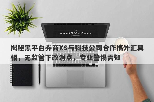 揭秘黑平台券商XS与科技公司合作搞外汇真相，无监管下改滑点，专业警惕需知-第1张图片-要懂汇