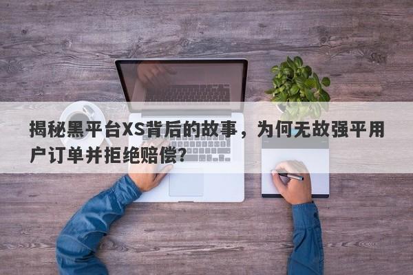 揭秘黑平台XS背后的故事，为何无故强平用户订单并拒绝赔偿？-第1张图片-要懂汇