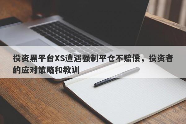 投资黑平台XS遭遇强制平仓不赔偿，投资者的应对策略和教训-第1张图片-要懂汇