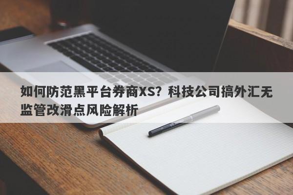 如何防范黑平台券商XS？科技公司搞外汇无监管改滑点风险解析-第1张图片-要懂汇