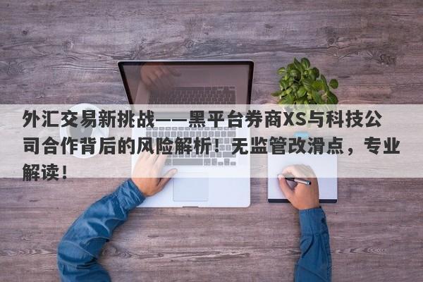 外汇交易新挑战——黑平台券商XS与科技公司合作背后的风险解析！无监管改滑点，专业解读！-第1张图片-要懂汇