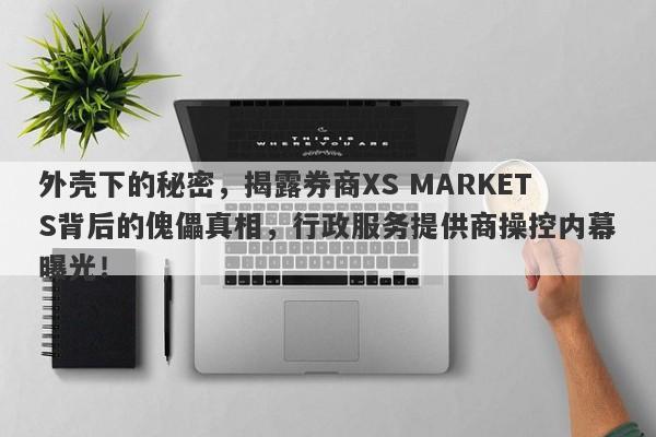 外壳下的秘密，揭露券商XS MARKETS背后的傀儡真相，行政服务提供商操控内幕曝光！-第1张图片-要懂汇