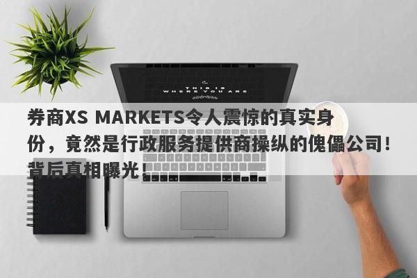 券商XS MARKETS令人震惊的真实身份，竟然是行政服务提供商操纵的傀儡公司！背后真相曝光！-第1张图片-要懂汇