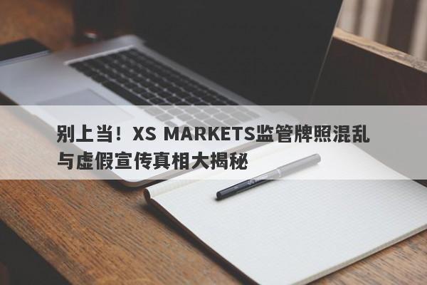 别上当！XS MARKETS监管牌照混乱与虚假宣传真相大揭秘-第1张图片-要懂汇