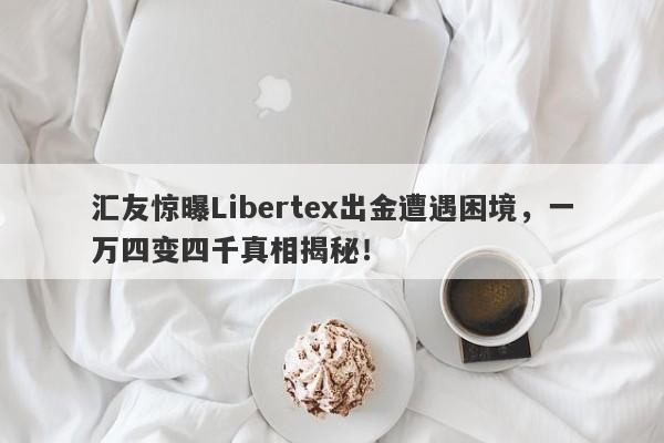 汇友惊曝Libertex出金遭遇困境，一万四变四千真相揭秘！-第1张图片-要懂汇