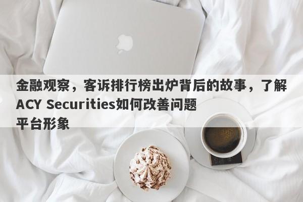 金融观察，客诉排行榜出炉背后的故事，了解ACY Securities如何改善问题平台形象-第1张图片-要懂汇