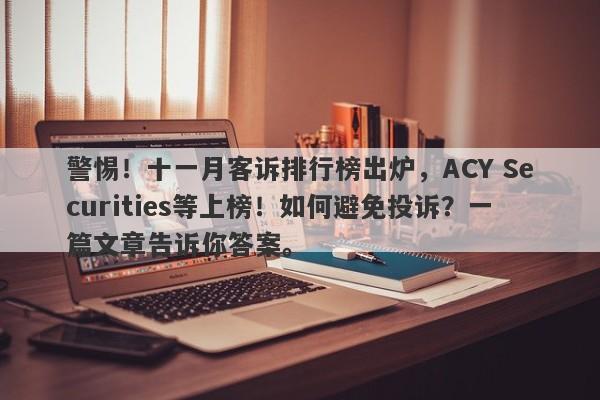 警惕！十一月客诉排行榜出炉，ACY Securities等上榜！如何避免投诉？一篇文章告诉你答案。-第1张图片-要懂汇