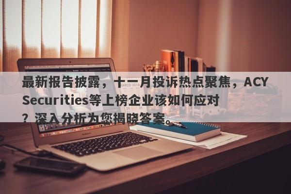 最新报告披露，十一月投诉热点聚焦，ACYSecurities等上榜企业该如何应对？深入分析为您揭晓答案。-第1张图片-要懂汇