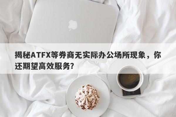 揭秘ATFX等券商无实际办公场所现象，你还期望高效服务？-第1张图片-要懂汇