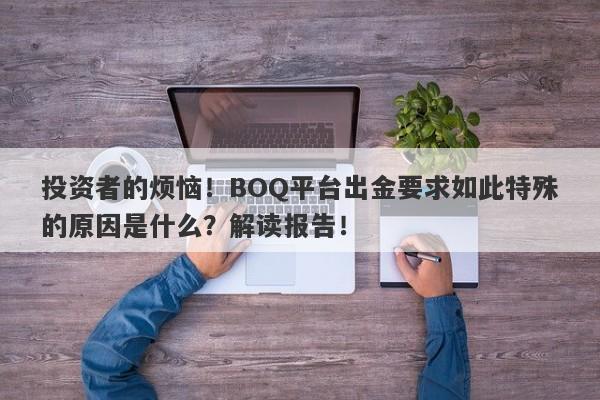 投资者的烦恼！BOQ平台出金要求如此特殊的原因是什么？解读报告！-第1张图片-要懂汇