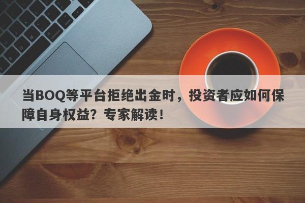 当BOQ等平台拒绝出金时，投资者应如何保障自身权益？专家解读！-第1张图片-要懂汇