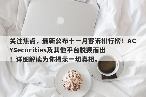 关注焦点，最新公布十一月客诉排行榜！ACYSecurities及其他平台脱颖而出！详细解读为你揭示一切真相。-第1张图片-要懂汇