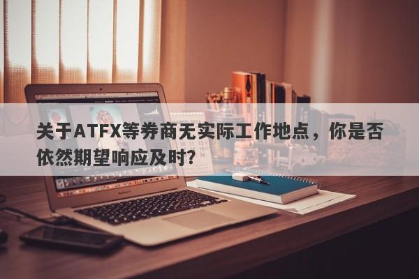 关于ATFX等券商无实际工作地点，你是否依然期望响应及时？-第1张图片-要懂汇