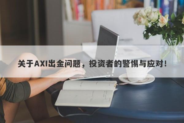 关于AXI出金问题，投资者的警惕与应对！-第1张图片-要懂汇