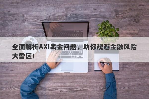 全面解析AXI出金问题，助你规避金融风险大雷区！-第1张图片-要懂汇