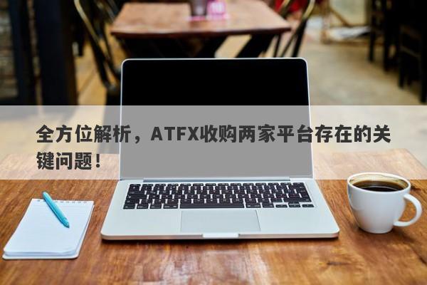 全方位解析，ATFX收购两家平台存在的关键问题！-第1张图片-要懂汇