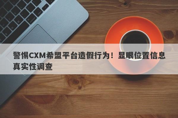 警惕CXM希盟平台造假行为！显眼位置信息真实性调查-第1张图片-要懂汇