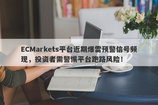 ECMarkets平台近期爆雷预警信号频现，投资者需警惕平台跑路风险！-第1张图片-要懂汇