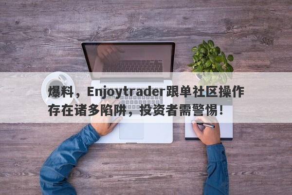 爆料，Enjoytrader跟单社区操作存在诸多陷阱，投资者需警惕！-第1张图片-要懂汇