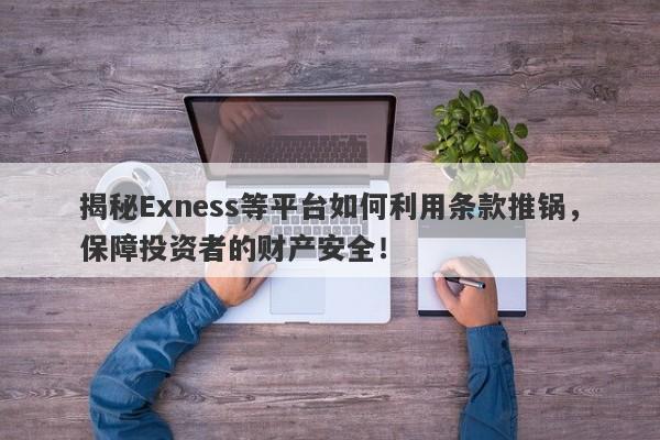 揭秘Exness等平台如何利用条款推锅，保障投资者的财产安全！-第1张图片-要懂汇