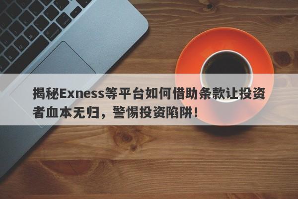 揭秘Exness等平台如何借助条款让投资者血本无归，警惕投资陷阱！-第1张图片-要懂汇