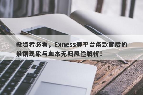 投资者必看，Exness等平台条款背后的推锅现象与血本无归风险解析！-第1张图片-要懂汇