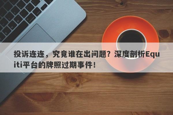 投诉连连，究竟谁在出问题？深度剖析Equiti平台的牌照过期事件！-第1张图片-要懂汇