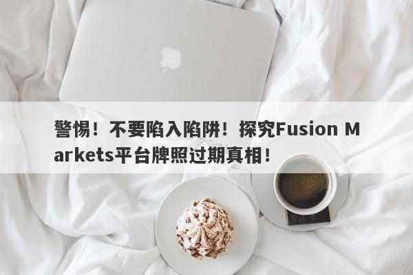 警惕！不要陷入陷阱！探究Fusion Markets平台牌照过期真相！-第1张图片-要懂汇