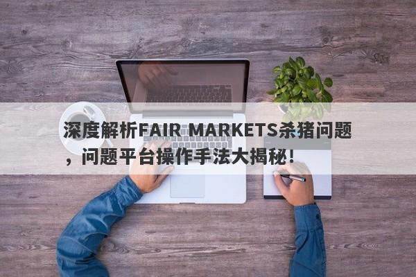 深度解析FAIR MARKETS杀猪问题，问题平台操作手法大揭秘！-第1张图片-要懂汇