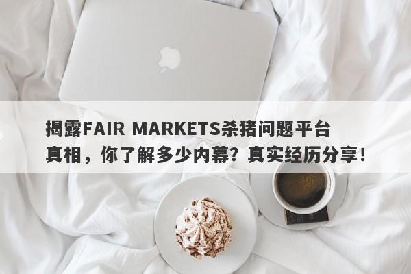 揭露FAIR MARKETS杀猪问题平台真相，你了解多少内幕？真实经历分享！-第1张图片-要懂汇