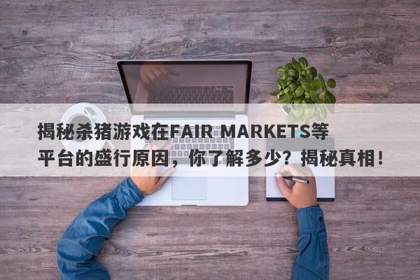 揭秘杀猪游戏在FAIR MARKETS等平台的盛行原因，你了解多少？揭秘真相！-第1张图片-要懂汇