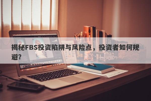 揭秘FBS投资陷阱与风险点，投资者如何规避？-第1张图片-要懂汇