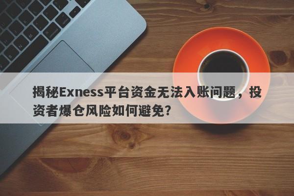 揭秘Exness平台资金无法入账问题，投资者爆仓风险如何避免？-第1张图片-要懂汇