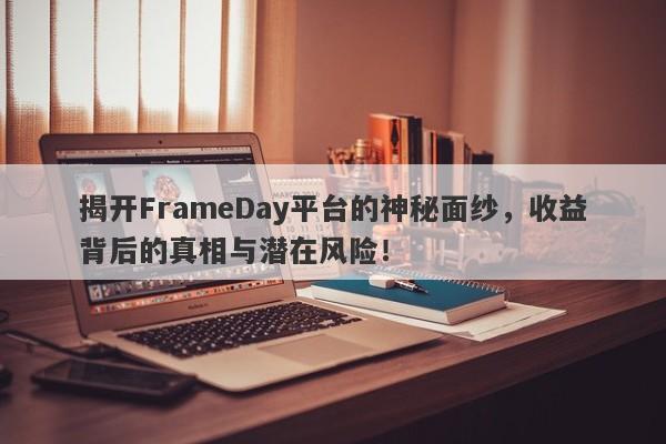 揭开FrameDay平台的神秘面纱，收益背后的真相与潜在风险！-第1张图片-要懂汇