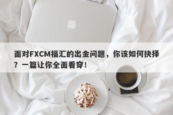 面对FXCM福汇的出金问题，你该如何抉择？一篇让你全面看穿！-第1张图片-要懂汇