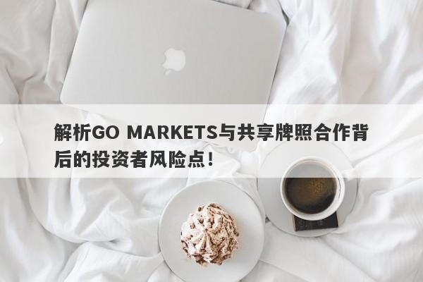 解析GO MARKETS与共享牌照合作背后的投资者风险点！-第1张图片-要懂汇