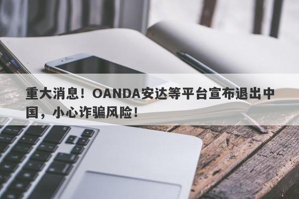 重大消息！OANDA安达等平台宣布退出中国，小心诈骗风险！-第1张图片-要懂汇