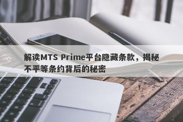 解读MTS Prime平台隐藏条款，揭秘不平等条约背后的秘密-第1张图片-要懂汇