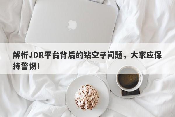 解析JDR平台背后的钻空子问题，大家应保持警惕！-第1张图片-要懂汇