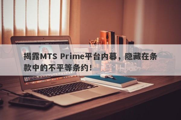 揭露MTS Prime平台内幕，隐藏在条款中的不平等条约！-第1张图片-要懂汇