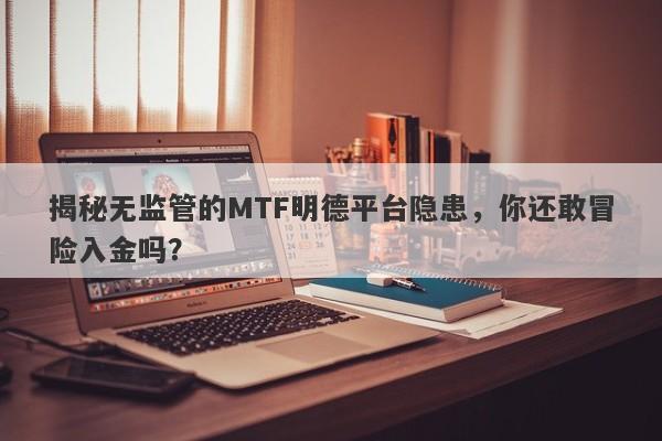 揭秘无监管的MTF明德平台隐患，你还敢冒险入金吗？-第1张图片-要懂汇