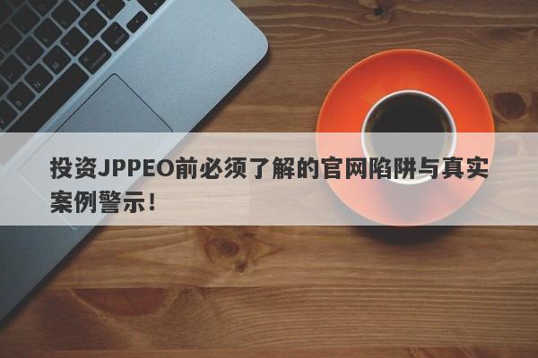 投资JPPEO前必须了解的官网陷阱与真实案例警示！-第1张图片-要懂汇