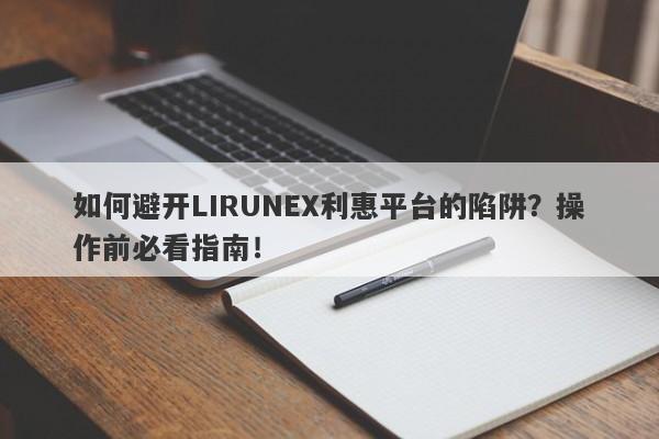 如何避开LIRUNEX利惠平台的陷阱？操作前必看指南！-第1张图片-要懂汇