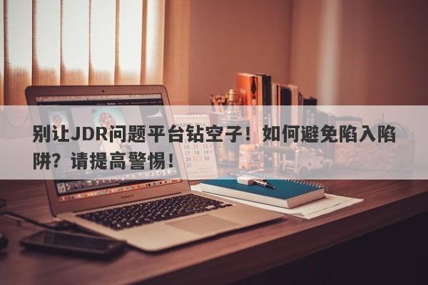 别让JDR问题平台钻空子！如何避免陷入陷阱？请提高警惕！-第1张图片-要懂汇