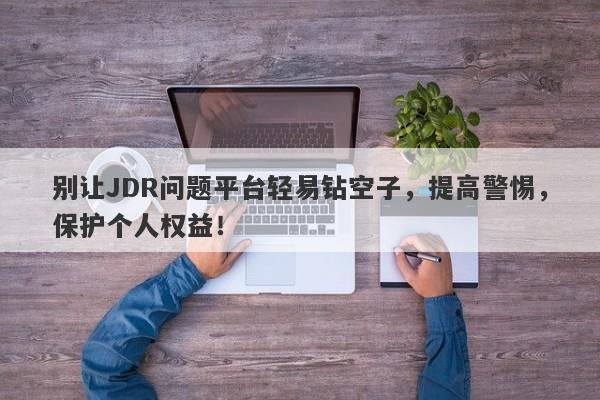 别让JDR问题平台轻易钻空子，提高警惕，保护个人权益！-第1张图片-要懂汇