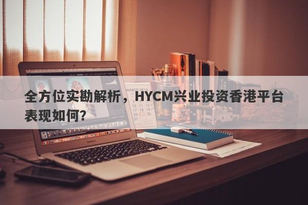 全方位实勘解析，HYCM兴业投资香港平台表现如何？-第1张图片-要懂汇