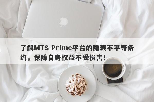 了解MTS Prime平台的隐藏不平等条约，保障自身权益不受损害！-第1张图片-要懂汇