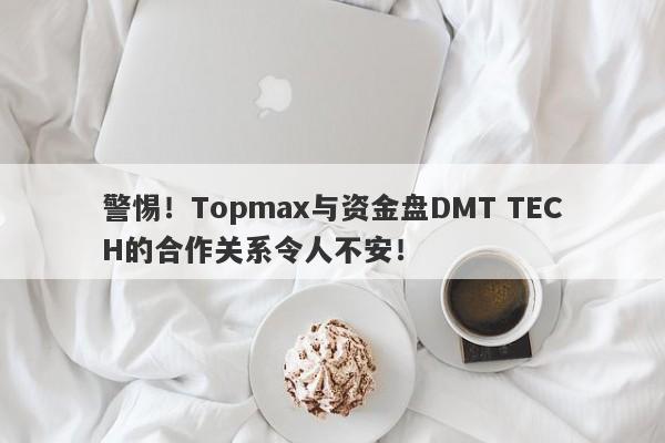 警惕！Topmax与资金盘DMT TECH的合作关系令人不安！-第1张图片-要懂汇