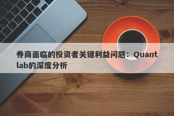 券商面临的投资者关键利益问题：Quantlab的深度分析-第1张图片-要懂汇