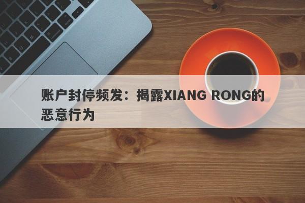 账户封停频发：揭露XIANG RONG的恶意行为-第1张图片-要懂汇